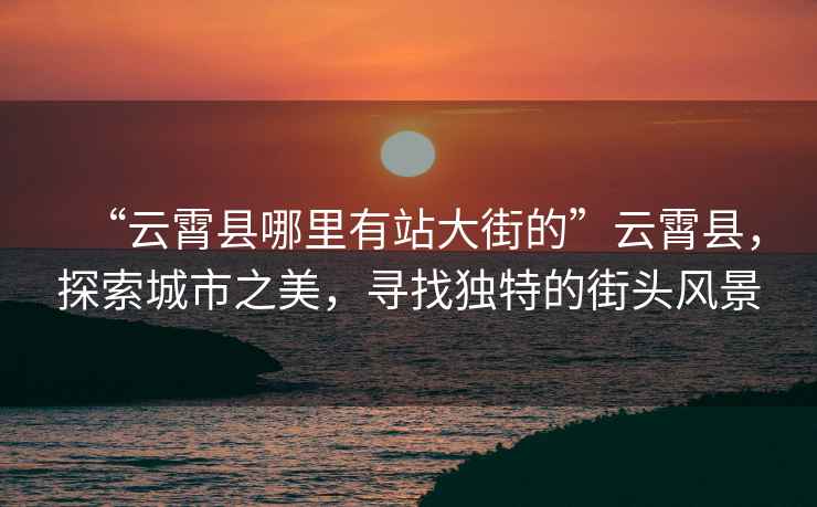 “云霄縣哪里有站大街的”云霄縣，探索城市之美，尋找獨特的街頭風景