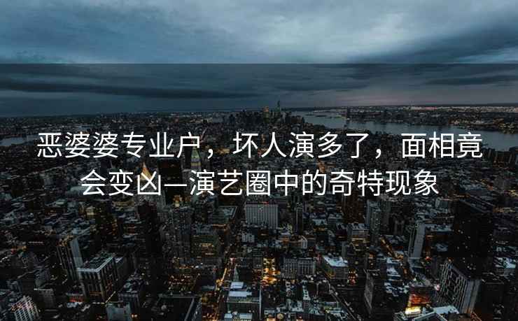 惡婆婆專業戶，壞人演多了，面相竟會變兇—演藝圈中的奇特現象