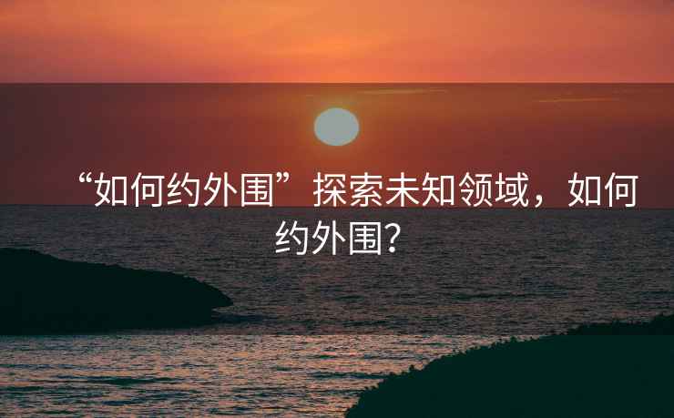 “如何約外圍”探索未知領(lǐng)域，如何約外圍？