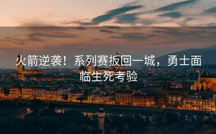 火箭逆襲！系列賽扳回一城，勇士面臨生死考驗(yàn)