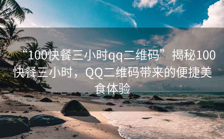 “100快餐三小時qq二維碼”揭秘100快餐三小時，QQ二維碼帶來的便捷美食體驗