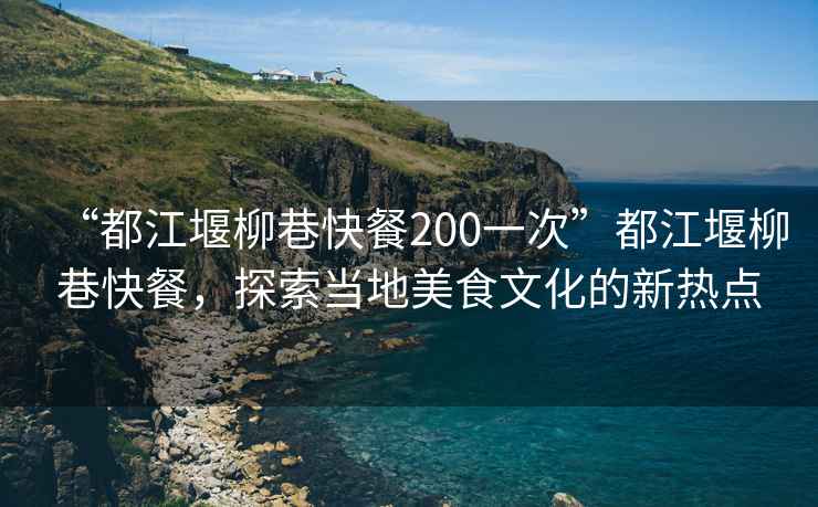“都江堰柳巷快餐200一次”都江堰柳巷快餐，探索當(dāng)?shù)孛朗澄幕男聼狳c(diǎn)