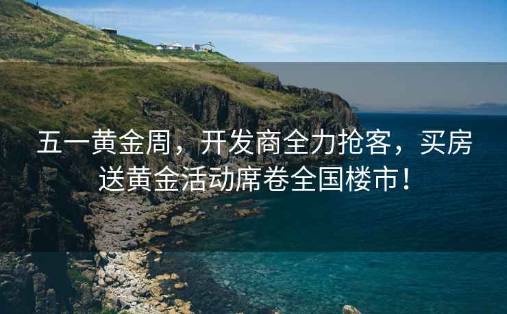 五一黃金周，開發商全力搶客，買房送黃金活動席卷全國樓市！