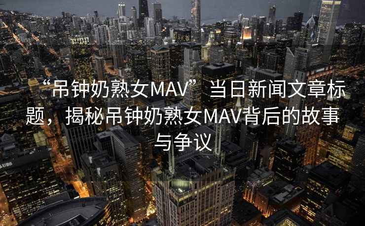 “吊鐘奶熟女MAV”當日新聞文章標題，揭秘吊鐘奶熟女MAV背后的故事與爭議