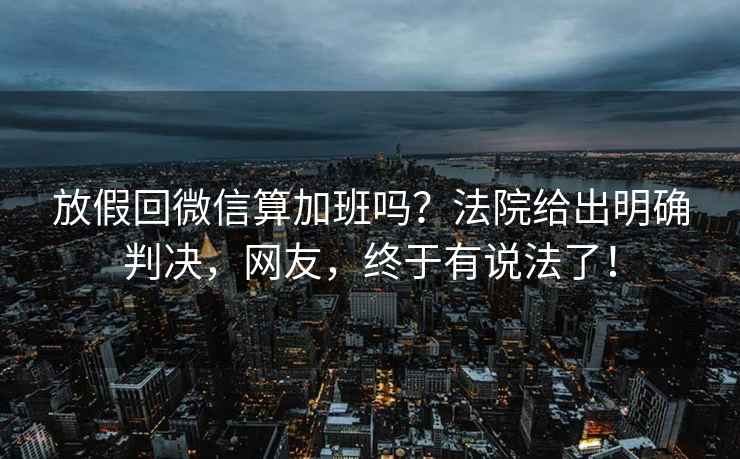 放假回微信算加班嗎？法院給出明確判決，網(wǎng)友，終于有說(shuō)法了！