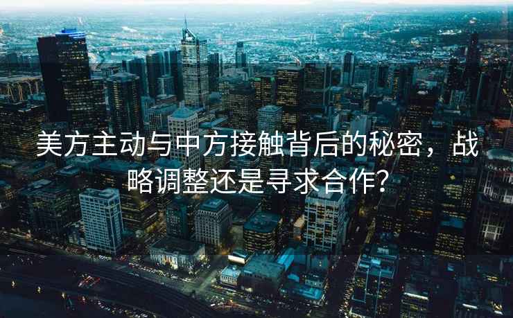 美方主動與中方接觸背后的秘密，戰略調整還是尋求合作？