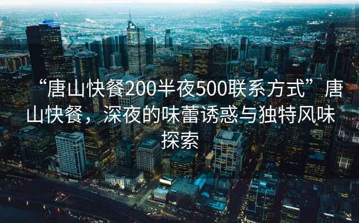 “唐山快餐200半夜500聯系方式”唐山快餐，深夜的味蕾誘惑與獨特風味探索