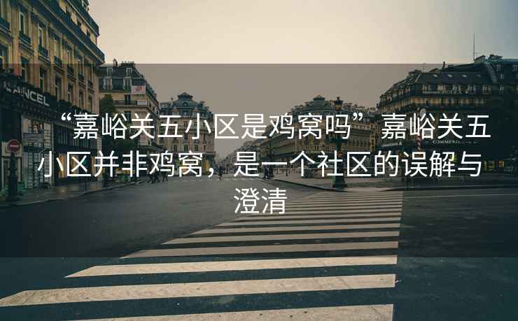 “嘉峪關五小區是雞窩嗎”嘉峪關五小區并非雞窩，是一個社區的誤解與澄清