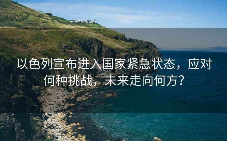 以色列宣布進入國家緊急狀態，應對何種挑戰，未來走向何方？