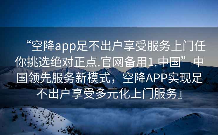 “空降app足不出戶享受服務上門任你挑選絕對正點.官網備用1.中國”中國領先服務新模式，空降APP實現足不出戶享受多元化上門服務』