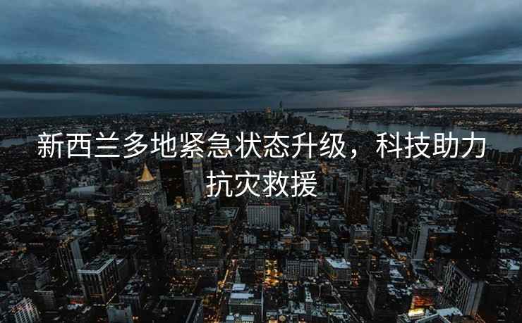 新西蘭多地緊急狀態(tài)升級(jí)，科技助力抗災(zāi)救援