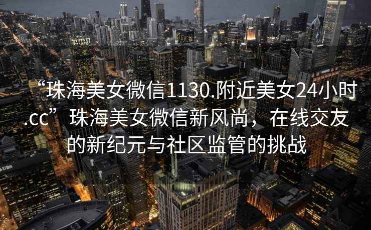 “珠海美女微信1130.附近美女24小時(shí).cc”珠海美女微信新風(fēng)尚，在線交友的新紀(jì)元與社區(qū)監(jiān)管的挑戰(zhàn)