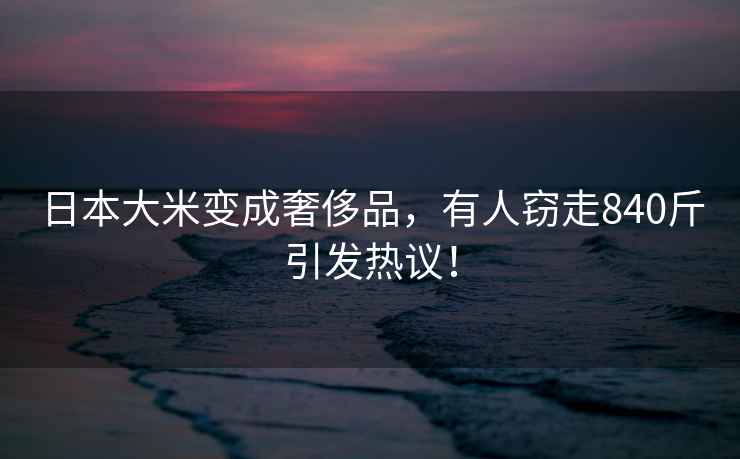 日本大米變成奢侈品，有人竊走840斤引發熱議！