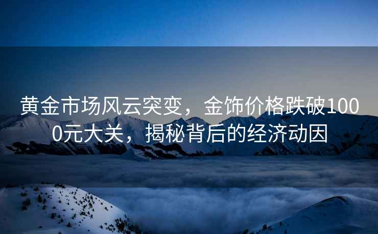 黃金市場風云突變，金飾價格跌破1000元大關，揭秘背后的經濟動因