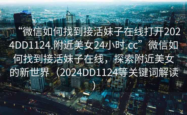 “微信如何找到接活妹子在線打開2024DD1124.附近美女24小時.cc”微信如何找到接活妹子在線，探索附近美女的新世界（2024DD1124等關鍵詞解讀）