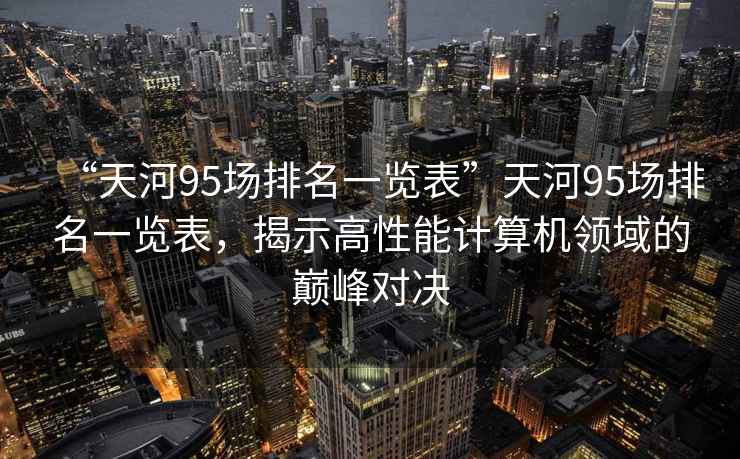 “天河95場排名一覽表”天河95場排名一覽表，揭示高性能計算機領域的巔峰對決