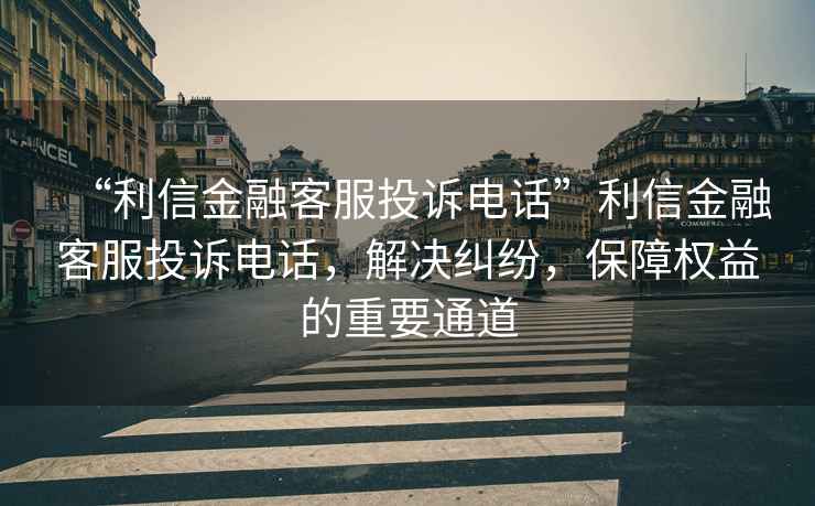 “利信金融客服投訴電話”利信金融客服投訴電話，解決糾紛，保障權益的重要通道