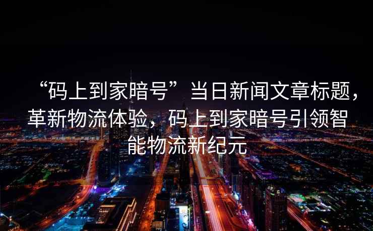 “碼上到家暗號”當日新聞文章標題，革新物流體驗，碼上到家暗號引領智能物流新紀元
