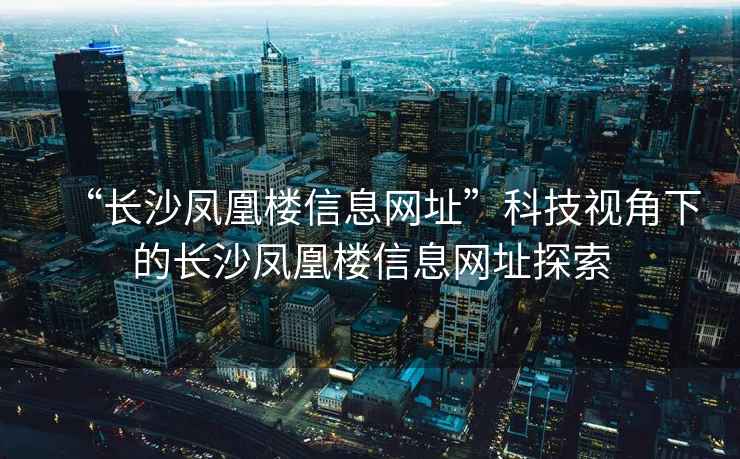 “長沙鳳凰樓信息網址”科技視角下的長沙鳳凰樓信息網址探索