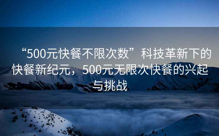 “500元快餐不限次數”科技革新下的快餐新紀元，500元無限次快餐的興起與挑戰