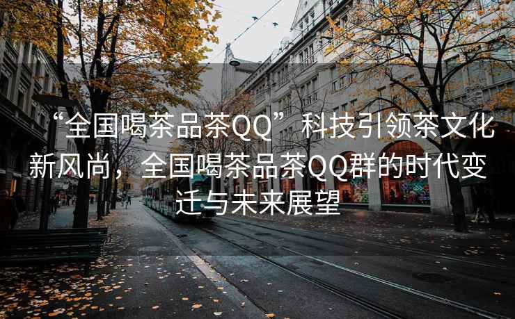 “全國喝茶品茶QQ”科技引領(lǐng)茶文化新風(fēng)尚，全國喝茶品茶QQ群的時(shí)代變遷與未來展望