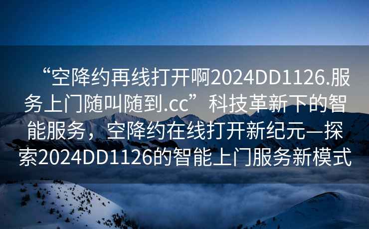 “空降約再線打開啊2024DD1126.服務上門隨叫隨到.cc”科技革新下的智能服務，空降約在線打開新紀元—探索2024DD1126的智能上門服務新模式