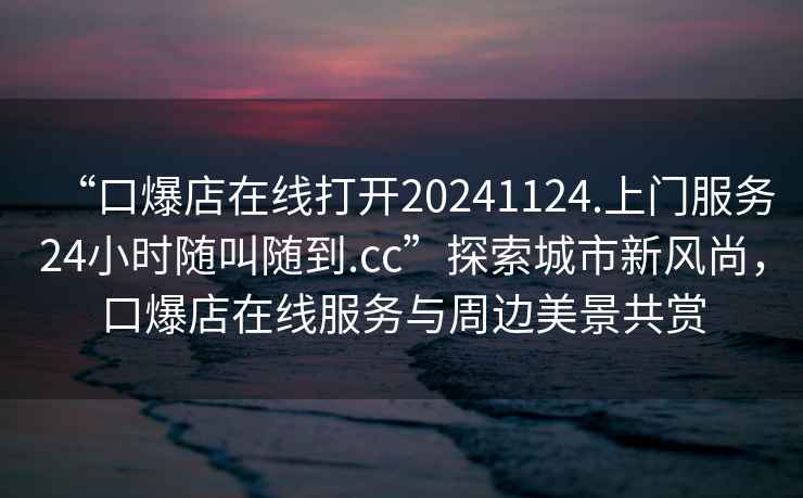 “口爆店在線(xiàn)打開(kāi)20241124.上門(mén)服務(wù)24小時(shí)隨叫隨到.cc”探索城市新風(fēng)尚，口爆店在線(xiàn)服務(wù)與周邊美景共賞
