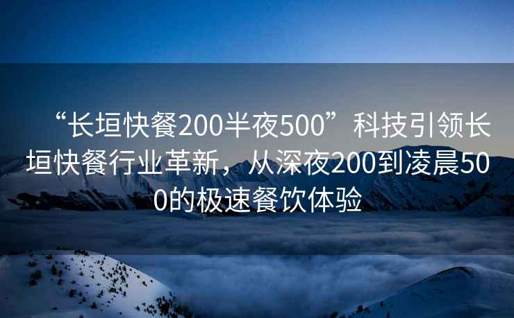 “長垣快餐200半夜500”科技引領(lǐng)長垣快餐行業(yè)革新，從深夜200到凌晨500的極速餐飲體驗