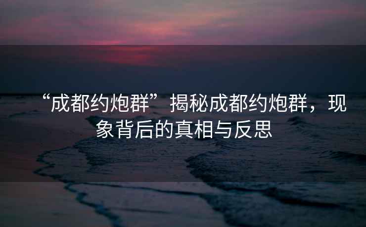 “成都約炮群”揭秘成都約炮群，現(xiàn)象背后的真相與反思
