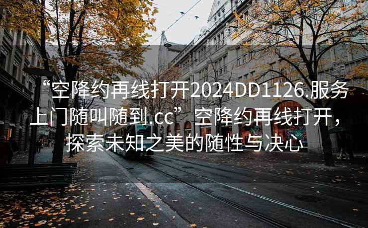 “空降約再線打開2024DD1126.服務上門隨叫隨到.cc”空降約再線打開，探索未知之美的隨性與決心
