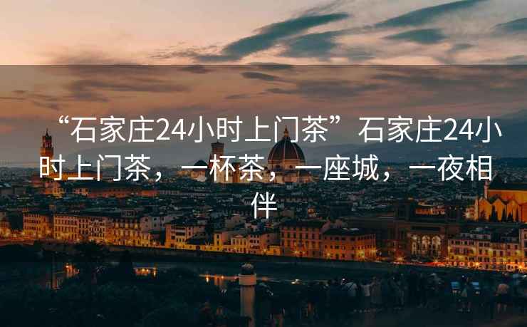 “石家莊24小時上門茶”石家莊24小時上門茶，一杯茶，一座城，一夜相伴