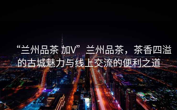 “蘭州品茶 加V”蘭州品茶，茶香四溢的古城魅力與線上交流的便利之道