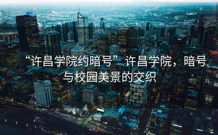 “許昌學(xué)院約暗號”許昌學(xué)院，暗號與校園美景的交織