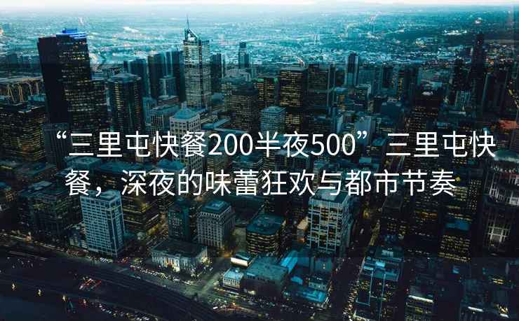 “三里屯快餐200半夜500”三里屯快餐，深夜的味蕾狂歡與都市節(jié)奏