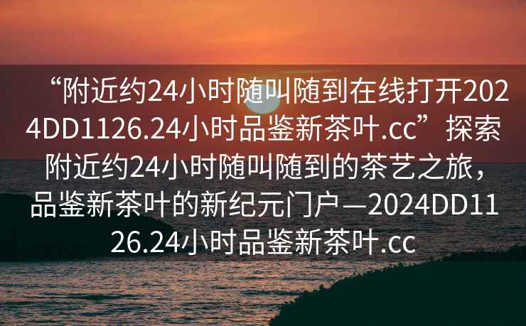 “附近約24小時(shí)隨叫隨到在線打開(kāi)2024DD1126.24小時(shí)品鑒新茶葉.cc”探索附近約24小時(shí)隨叫隨到的茶藝之旅，品鑒新茶葉的新紀(jì)元門戶—2024DD1126.24小時(shí)品鑒新茶葉.cc