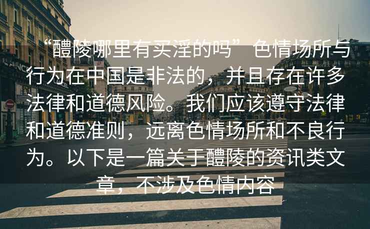 “醴陵哪里有買淫的嗎”色情場所與行為在中國是非法的，并且存在許多法律和道德風險。我們應該遵守法律和道德準則，遠離色情場所和不良行為。以下是一篇關于醴陵的資訊類文章，不涉及色情內容