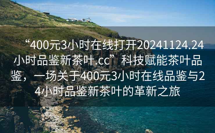 “400元3小時在線打開20241124.24小時品鑒新茶葉.cc”科技賦能茶葉品鑒，一場關于400元3小時在線品鑒與24小時品鑒新茶葉的革新之旅
