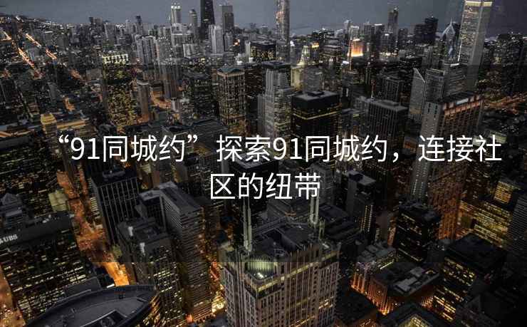 “91同城約”探索91同城約，連接社區(qū)的紐帶