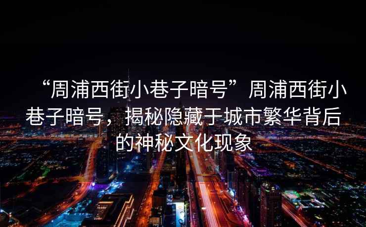 “周浦西街小巷子暗號”周浦西街小巷子暗號，揭秘隱藏于城市繁華背后的神秘文化現象