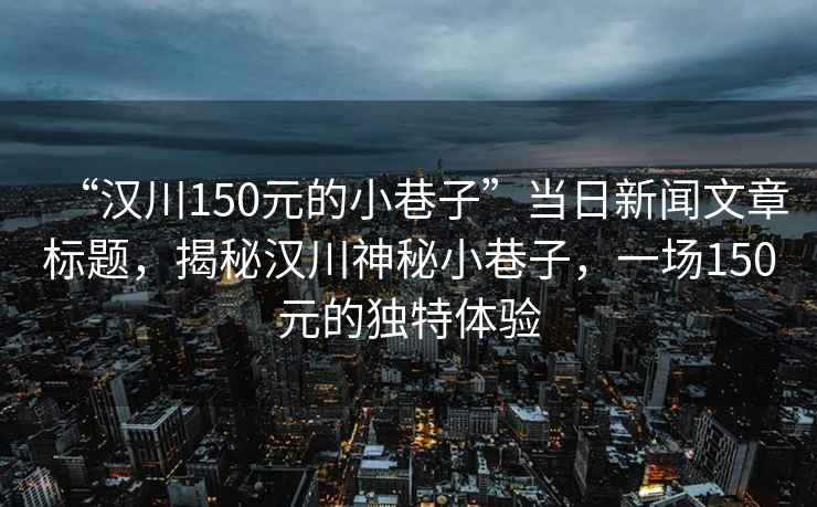 “漢川150元的小巷子”當日新聞文章標題，揭秘漢川神秘小巷子，一場150元的獨特體驗