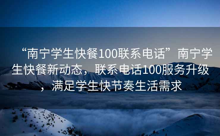 “南寧學生快餐100聯(lián)系電話”南寧學生快餐新動態(tài)，聯(lián)系電話100服務升級，滿足學生快節(jié)奏生活需求