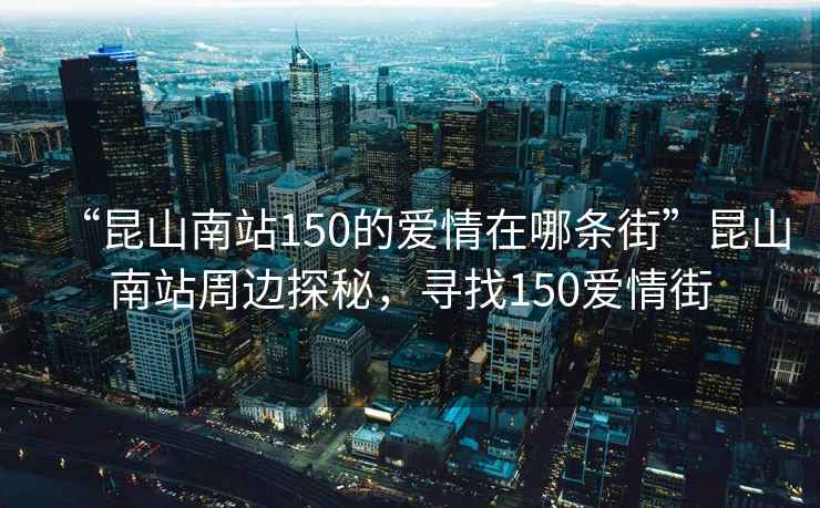 “昆山南站150的愛情在哪條街”昆山南站周邊探秘，尋找150愛情街