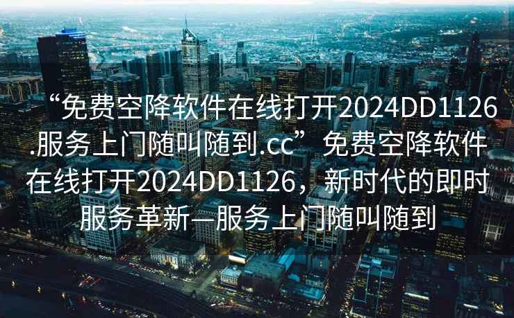 “免費空降軟件在線打開2024DD1126.服務(wù)上門隨叫隨到.cc”免費空降軟件在線打開2024DD1126，新時代的即時服務(wù)革新—服務(wù)上門隨叫隨到