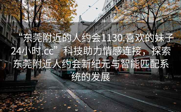 “東莞附近的人約會(huì)1130.喜歡的妹子24小時(shí).cc”科技助力情感連接，探索東莞附近人約會(huì)新紀(jì)元與智能匹配系統(tǒng)的發(fā)展