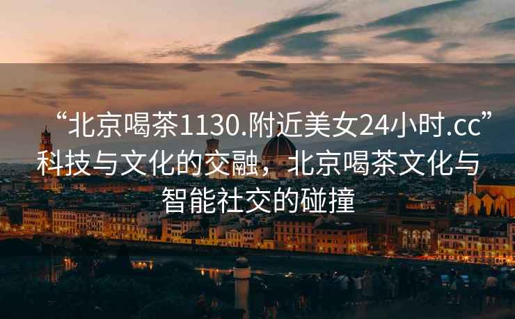 “北京喝茶1130.附近美女24小時(shí).cc”科技與文化的交融，北京喝茶文化與智能社交的碰撞