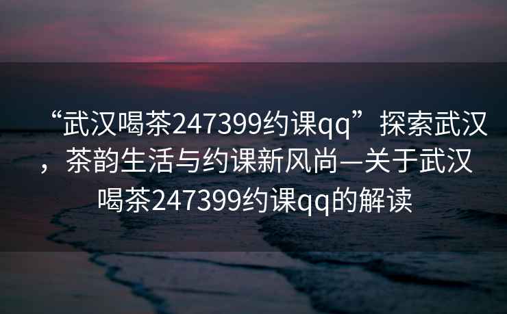 “武漢喝茶247399約課qq”探索武漢，茶韻生活與約課新風(fēng)尚—關(guān)于武漢喝茶247399約課qq的解讀