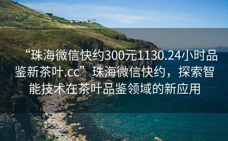 “珠海微信快約300元1130.24小時品鑒新茶葉.cc”珠海微信快約，探索智能技術在茶葉品鑒領域的新應用