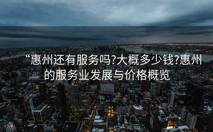“惠州還有服務(wù)嗎?大概多少錢?惠州的服務(wù)業(yè)發(fā)展與價(jià)格概覽