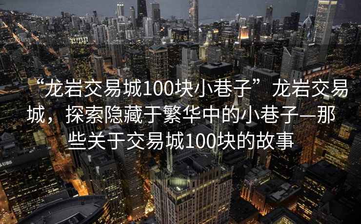 “龍巖交易城100塊小巷子”龍巖交易城，探索隱藏于繁華中的小巷子—那些關于交易城100塊的故事