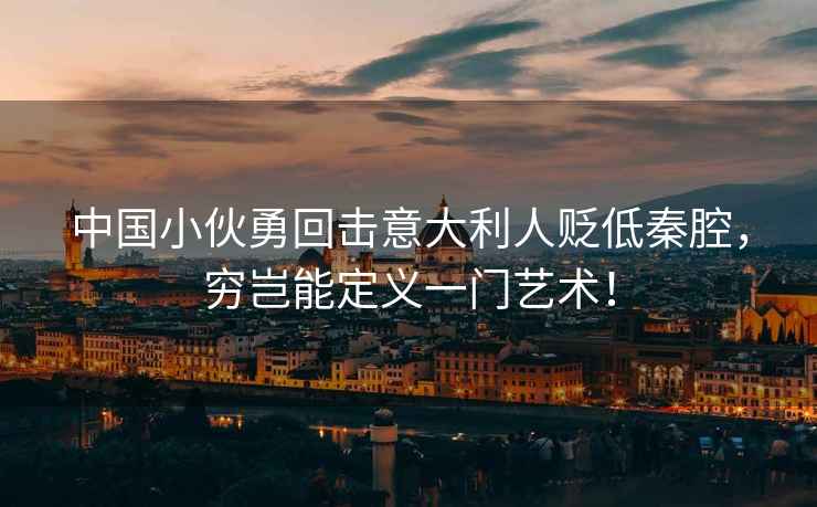 中國小伙勇回擊意大利人貶低秦腔，窮豈能定義一門藝術！